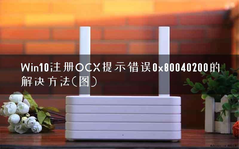 Win10注册OCX提示错误0x80040200的解决方法(图) Win10注册OCX提示错误0x80040200的解决方法(图)