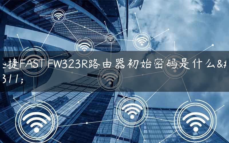 迅捷FAST FW323R路由器初始密码是什么？