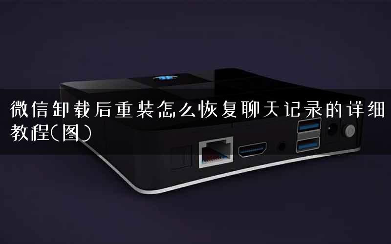 微信卸载后重装怎么恢复聊天记录的详细教程(图) 微信卸载后重装怎么恢复聊天记录的详细教程(图)