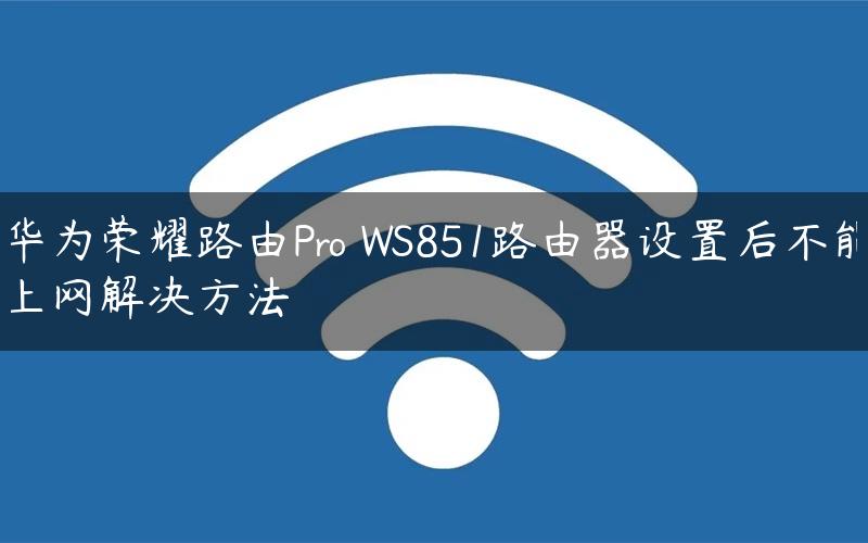 华为荣耀路由Pro WS851路由器设置后不能上网解决方法