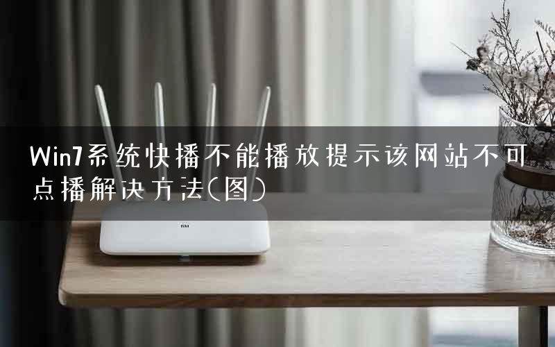 Win7系统快播不能播放提示该网站不可点播解决方法(图) Win7系统快播不能播放提示该网站不可点播解决方法(图)