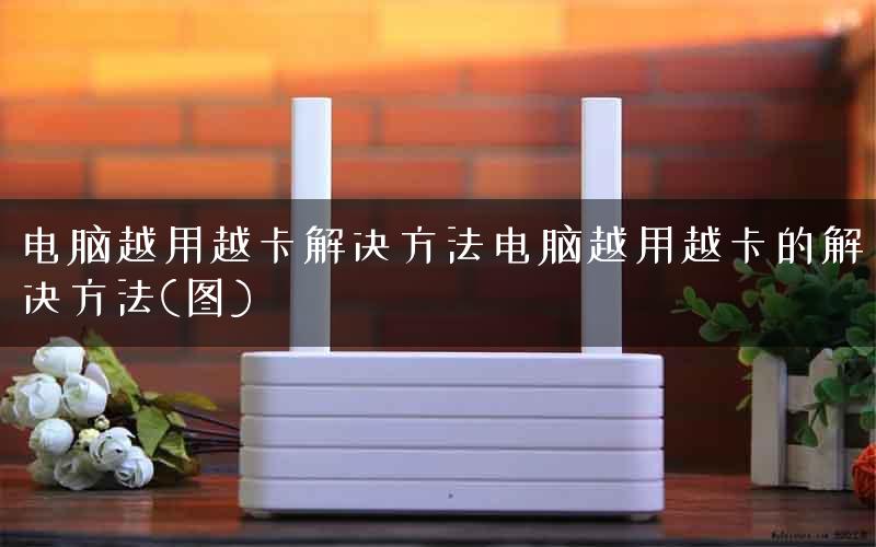 电脑越用越卡解决方法电脑越用越卡的解决方法(图)