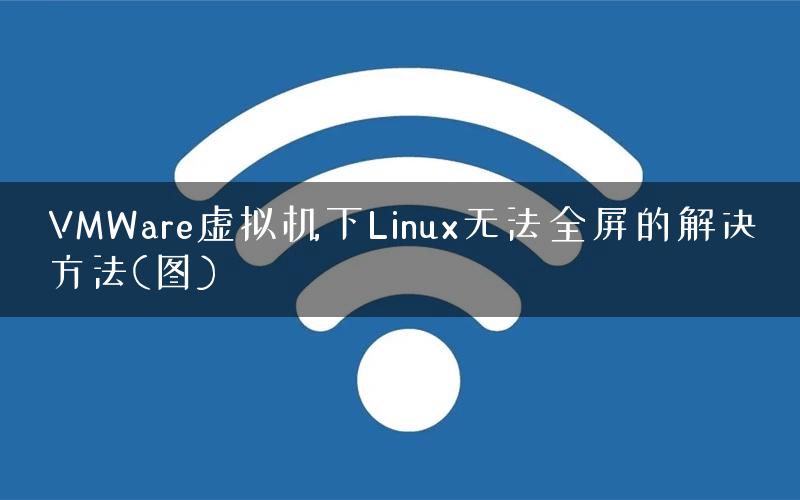 VMWare虚拟机下Linux无法全屏的解决方法(图)