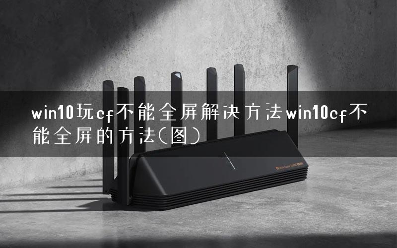 win10玩cf不能全屏解决方法win10cf不能全屏的方法(图)
