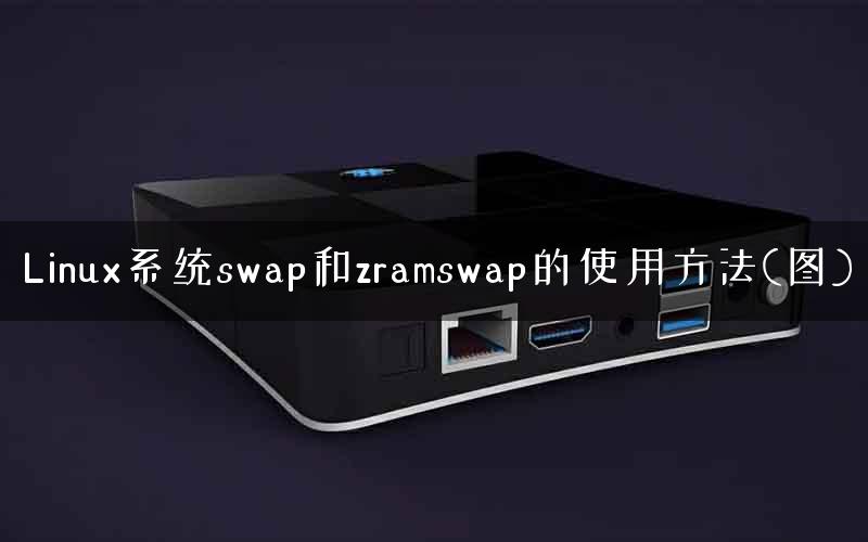 Linux系统swap和zramswap的使用方法(图) Linux系统swap和zramswap的使用方法(图)