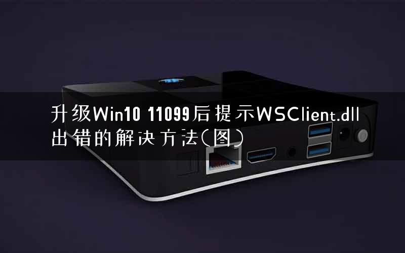 升级Win10 11099后提示WSClient.dll出错的解决方法(图) 升级Win10 11099后提示WSClient.dll出错的解决方法(图)