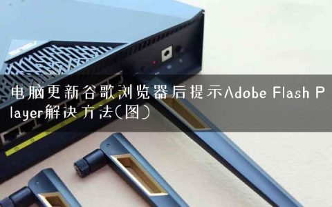 电脑更新谷歌浏览器后提示Adobe Flash Player解决方法(图)