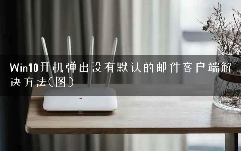 Win10开机弹出没有默认的邮件客户端解决方法(图)