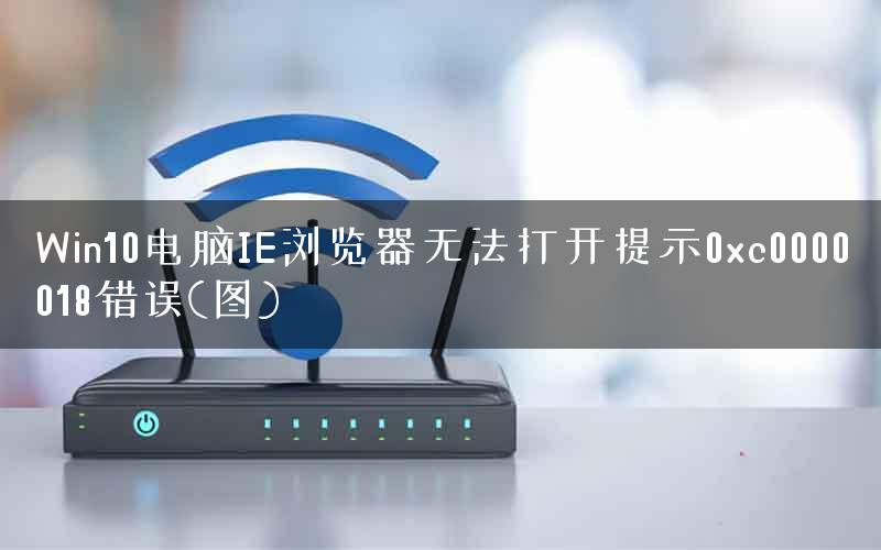 Win10电脑IE浏览器无法打开提示0xc0000018错误(图)