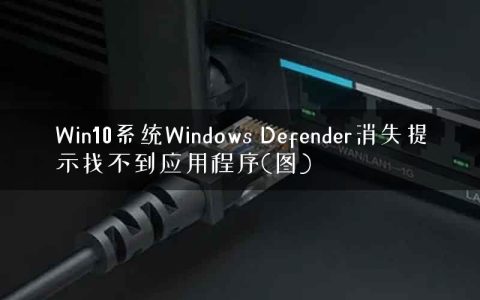 Win10系统Windows Defender消失提示找不到应用程序(图)