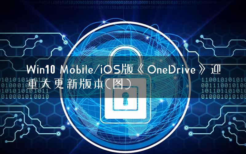 Win10 Mobile/iOS版《OneDrive》迎重大更新版本(图)