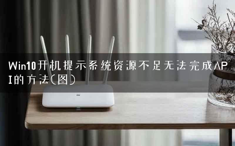 Win10开机提示系统资源不足无法完成API的方法(图)