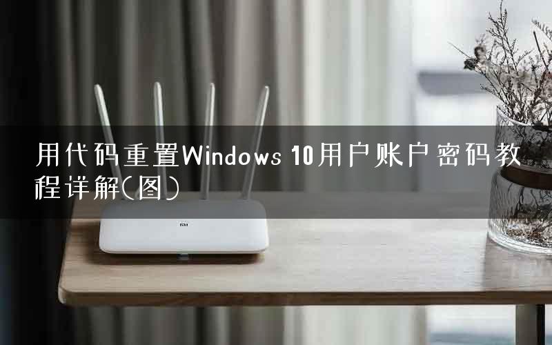 用代码重置Windows 10用户账户密码教程详解(图)