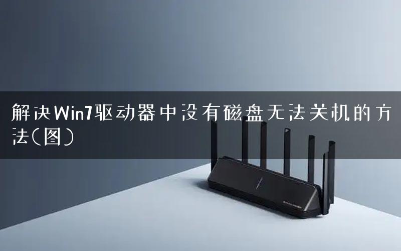 解决Win7驱动器中没有磁盘无法关机的方法(图)