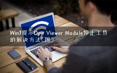 Win7提示Dpp Viewer Module停止工作的解决方法(图)