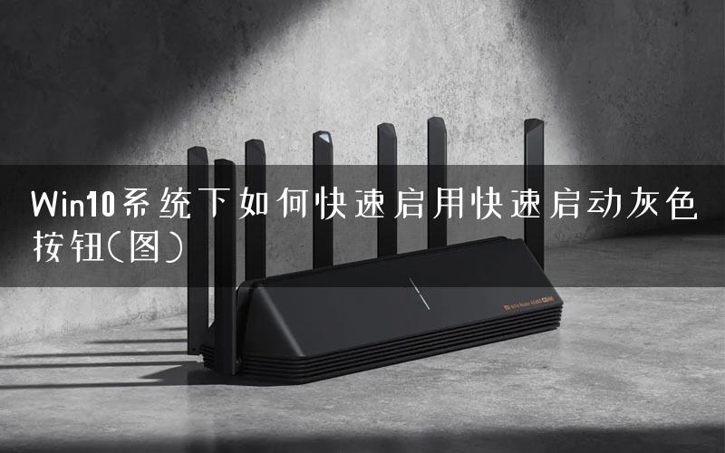 Win10系统下如何快速启用快速启动灰色按钮(图)