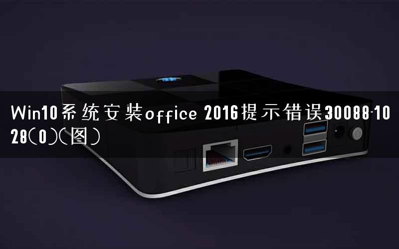 Win10系统安装office 2016提示错误30088-1028(0)(图) Win10系统安装office 2016提示错误30088-1028(0)(图)