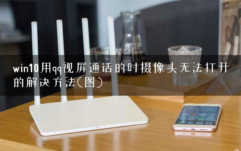 win10用qq视屏通话的时摄像头无法打开的解决方法(图)