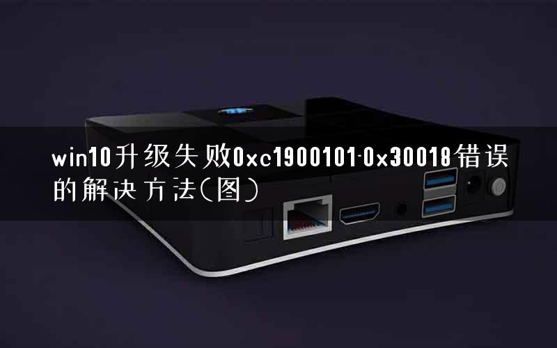 win10升级失败0xc1900101-0x30018错误的解决方法(图)
