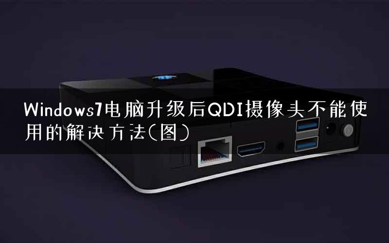 Windows7电脑升级后QDI摄像头不能使用的解决方法(图) Windows7电脑升级后QDI摄像头不能使用的解决方法(图)