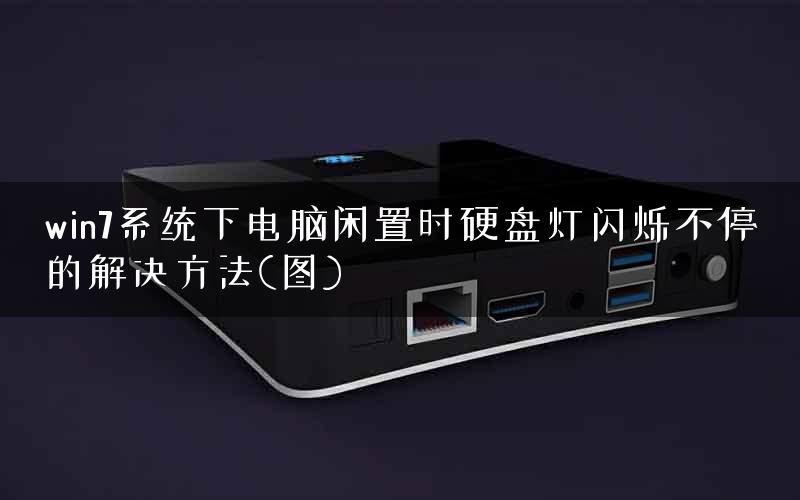 win7系统下电脑闲置时硬盘灯闪烁不停的解决方法(图)