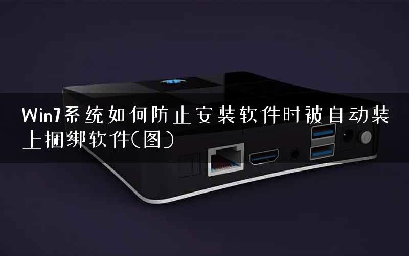 Win7系统如何防止安装软件时被自动装上捆绑软件(图)