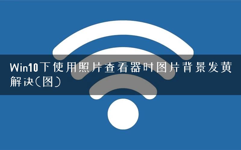 Win10下使用照片查看器时图片背景发黄解决(图) Win10下使用照片查看器时图片背景发黄解决(图)