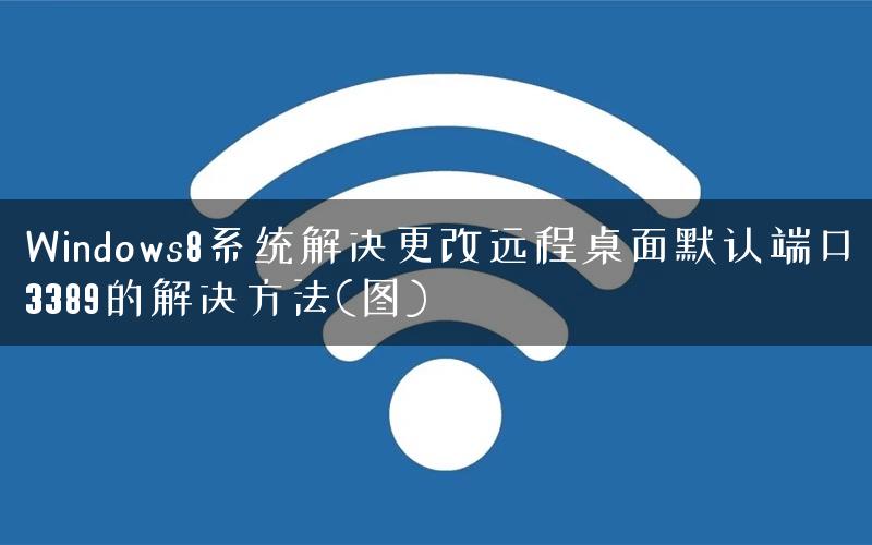 Windows8系统解决更改远程桌面默认端口3389的解决方法(图)