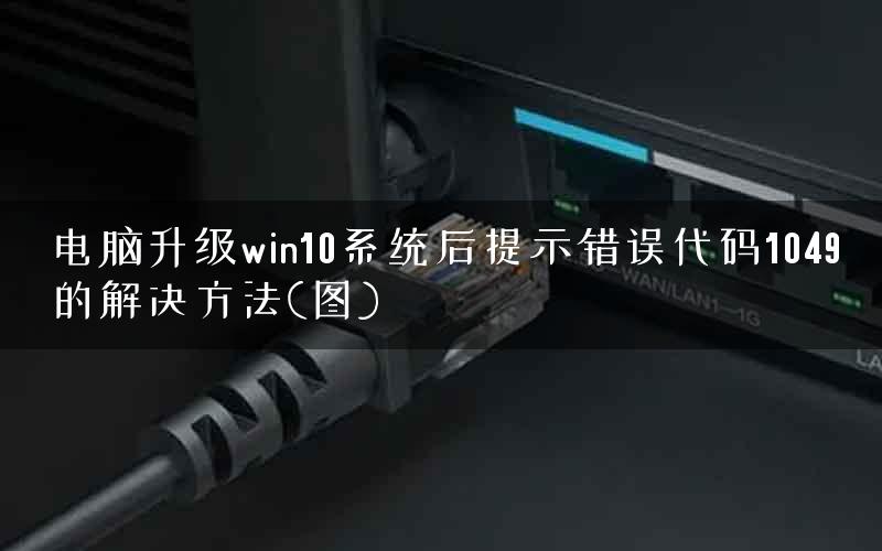电脑升级win10系统后提示错误代码1049的解决方法(图)