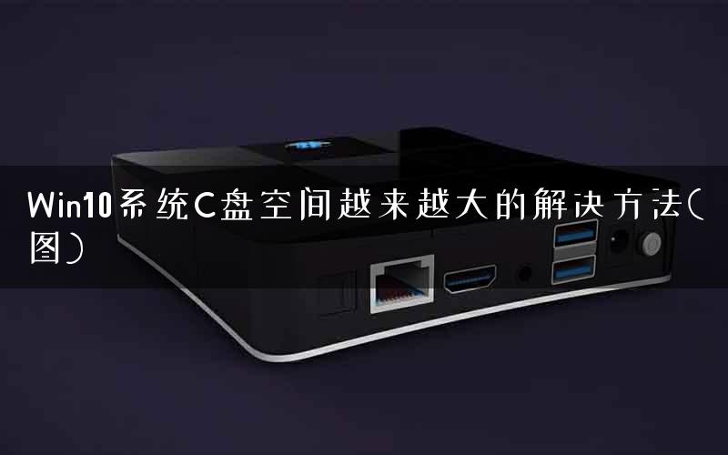 Win10系统C盘空间越来越大的解决方法(图)