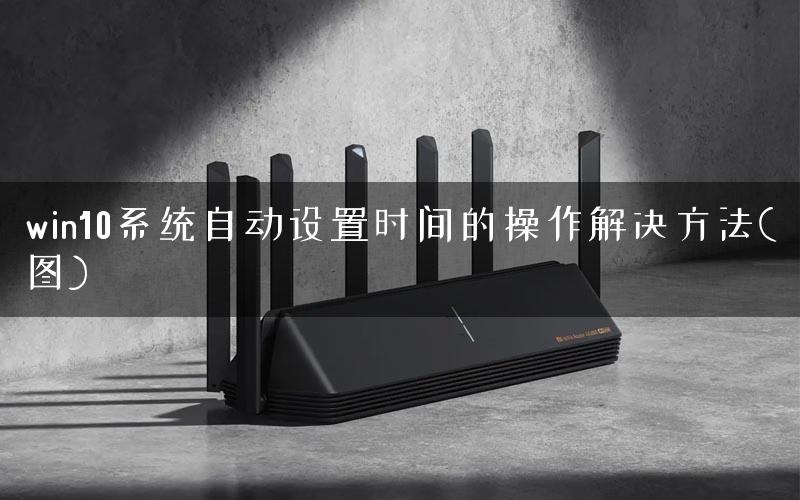 win10系统自动设置时间的操作解决方法(图)