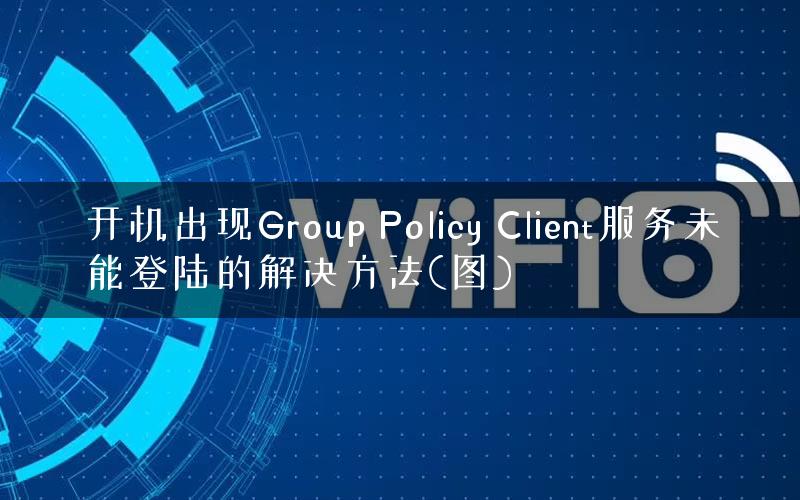 开机出现Group Policy Client服务未能登陆的解决方法(图)