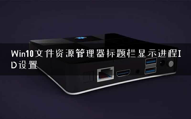 Win10文件资源管理器标题栏显示进程ID设置
