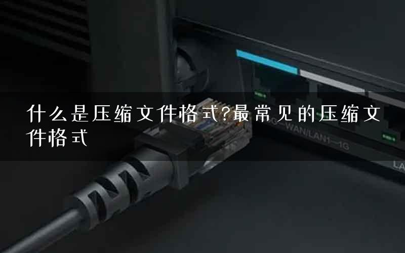 什么是压缩文件格式?最常见的压缩文件格式