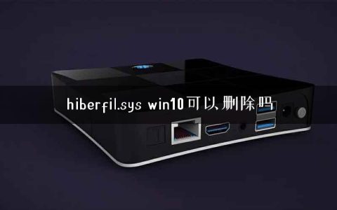 hiberfil.sys win10可以删除吗