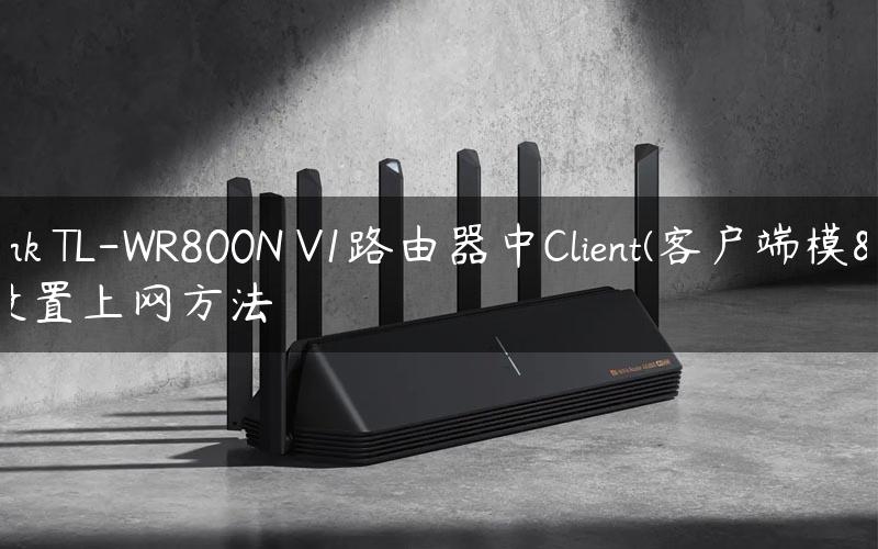 TP-Link TL-WR800N V1路由器中Client(客户端模式)设置上网方法
