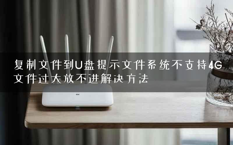 复制文件到U盘提示文件系统不支持4G文件过大放不进解决方法