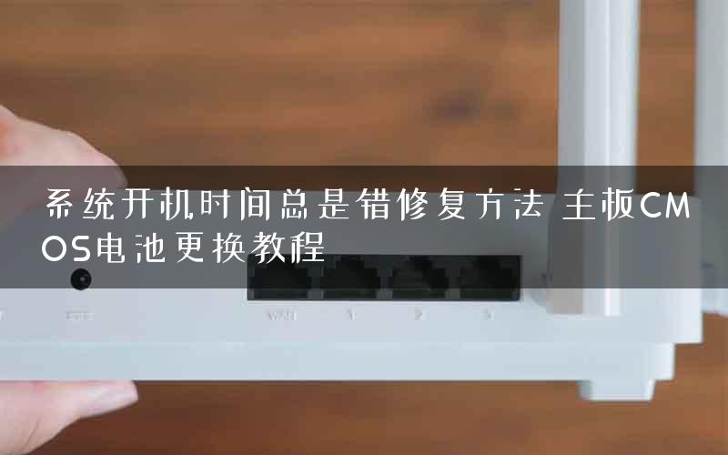 系统开机时间总是错修复方法 主板CMOS电池更换教程