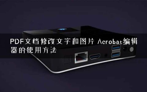 PDF文档修改文字和图片 Acrobat编辑器的使用方法