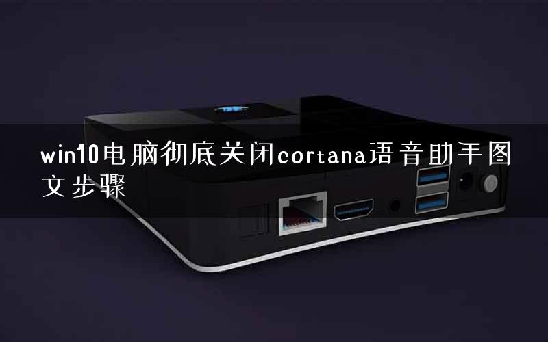 win10电脑彻底关闭cortana语音助手图文步骤 win10电脑彻底关闭cortana语音助手图文步骤