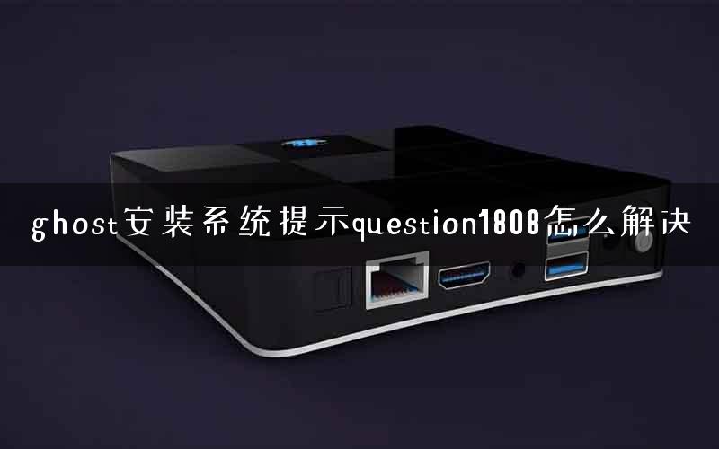 ghost安装系统提示question1808怎么解决 ghost安装系统提示question1808怎么解决