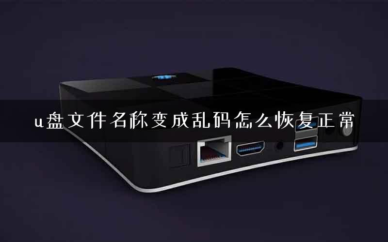 u盘文件名称变成乱码怎么恢复正常 u盘文件名称变成乱码怎么恢复正常