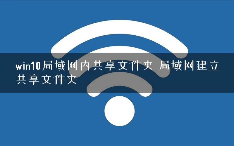 win10局域网内共享文件夹 局域网建立共享文件夹 win10局域网内共享文件夹 局域网建立共享文件夹