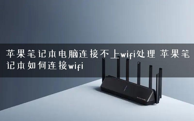 苹果笔记本电脑连接不上wifi处理 苹果笔记本如何连接wifi