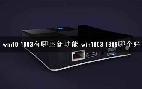 win10 1803有哪些新功能 win1803 1809哪个好