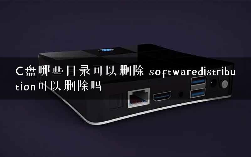 C盘哪些目录可以删除 softwaredistribution可以删除吗