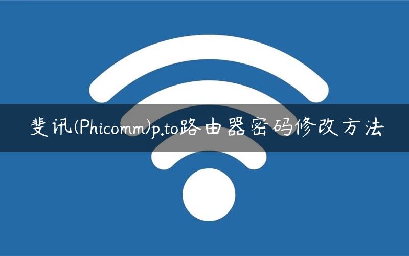 斐讯(Phicomm)p.to路由器密码修改方法