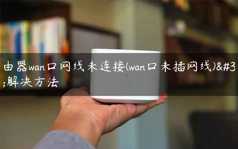 路由器wan口网线未连接(wan口未插网线)的解决方法