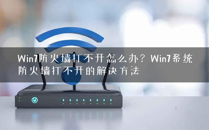 Win7防火墙打不开怎么办？Win7系统防火墙打不开的解决方法