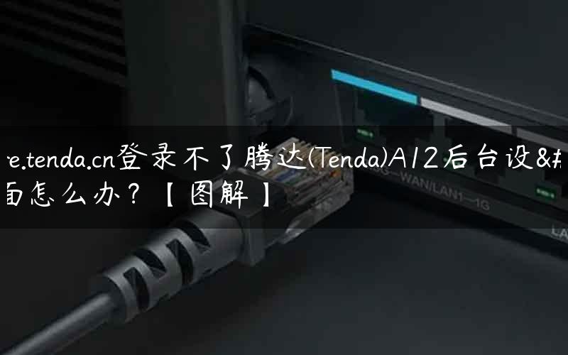 使用re.tenda.cn登录不了腾达(Tenda)A12后台设置界面怎么办？【图解】
